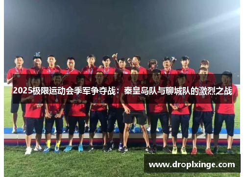 2025极限运动会季军争夺战：秦皇岛队与聊城队的激烈之战