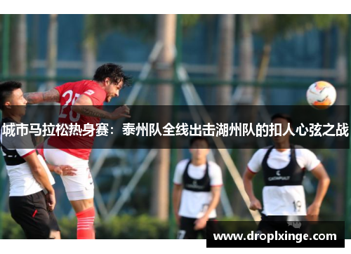 城市马拉松热身赛：泰州队全线出击湖州队的扣人心弦之战