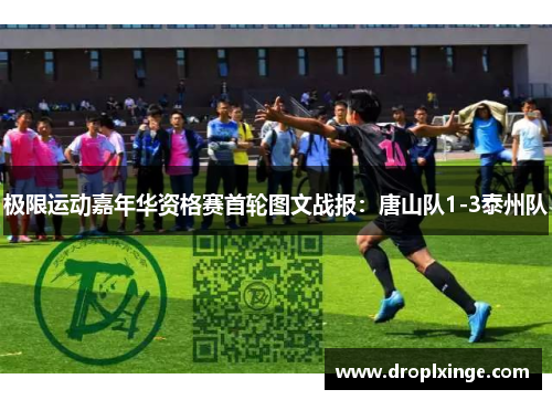 极限运动嘉年华资格赛首轮图文战报：唐山队1-3泰州队
