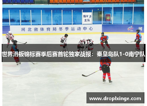 世界滑板锦标赛季后赛首轮独家战报：秦皇岛队1-0南宁队