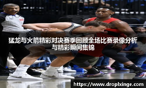 猛龙与火箭精彩对决赛季回顾全场比赛录像分析与精彩瞬间集锦