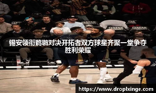 锡安领衔鹈鹕对决开拓者双方球星齐聚一堂争夺胜利荣耀