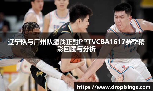 辽宁队与广州队激战正酣PPTVCBA1617赛季精彩回顾与分析
